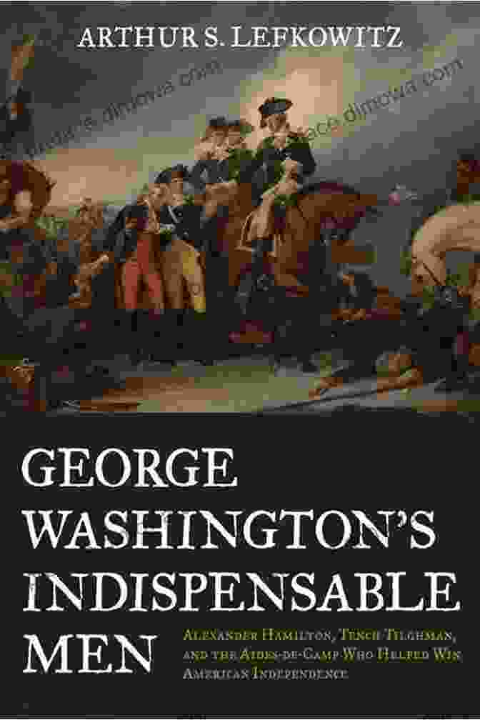 George Washington: Indispensable Men George Washington S Indispensable Men: Alexander Hamilton Tench Tilghman And The Aides De Camp Who Helped Win American Independence