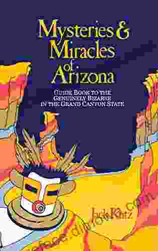 Mysteries Miracles Of Arizona: Guide To The Genuinely Bizarre In The Grand Canyon State