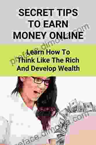 Secret Tips To Earn Money Online: Learn How To Think Like The Rich And Develop Wealth