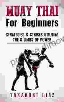 Muay Thai For Beginners: Strategies Strikes Utilizing The 8 Limbs Of Power (MMA Martial Arts Self Defense BJJ)