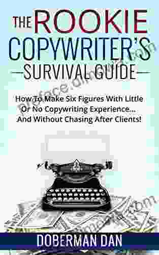 The Rookie Copywriter S Survival Guide: How To Make Six Figures With Little Or No Copywriting Experience And Without Chasing After Clients