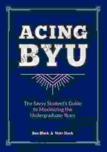 Acing BYU: The Savvy Student S Guide To Maximizing The Undergraduate Years