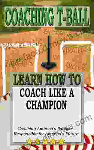 COACHING T BALL: COACH LIKE A CHAMPION: Coaching America S Pastime Responsible For America S Future