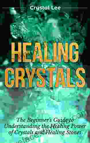 Healing Crystals: Beginner S Guide To Understanding The Healing Power Of Crystals And Healing Stones (Chakra Healing Chakra Balancing Spiritual Sacred Geometry Crystal Healing 1)