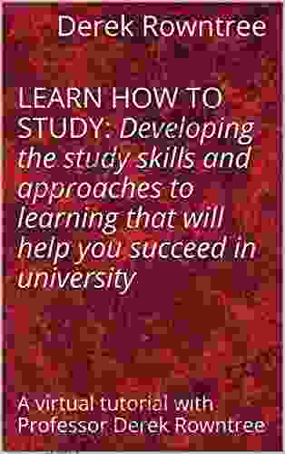 LEARN HOW TO STUDY: Developing The Study Skills And Approaches To Learning That Will Help You Succeed In University A Virtual Tutorial With Professor Derek Rowntree