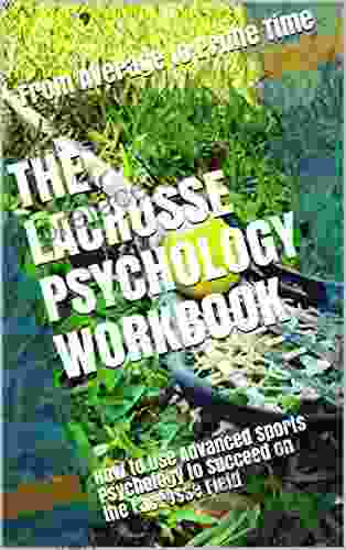 The Lacrosse Psychology Workbook: How To Use Advanced Sports Psychology To Succeed On The Lacrosse Field