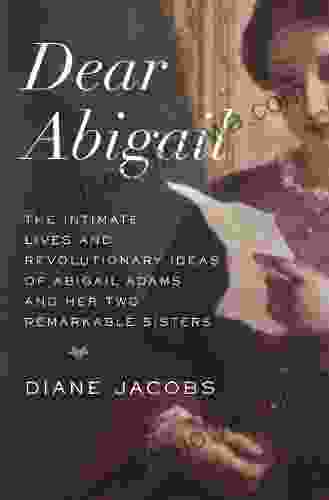 Dear Abigail: The Intimate Lives And Revolutionary Ideas Of Abigail Adams And Her Two Remarkable Sisters