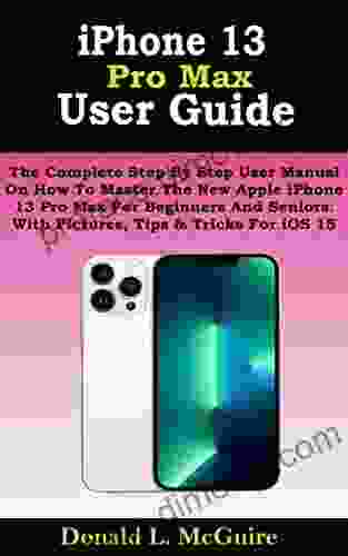 IPhone 13 Pro Max User Guide: The Complete Step By Step User Manual On How To Master The New Apple IPhone 13 Pro Max For Beginners And Seniors With Pictures Tips Tricks For IOS 15